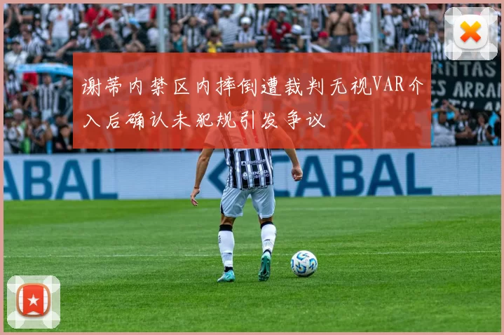 谢蒂内禁区内摔倒遭裁判无视VAR介入后确认未犯规引发争议