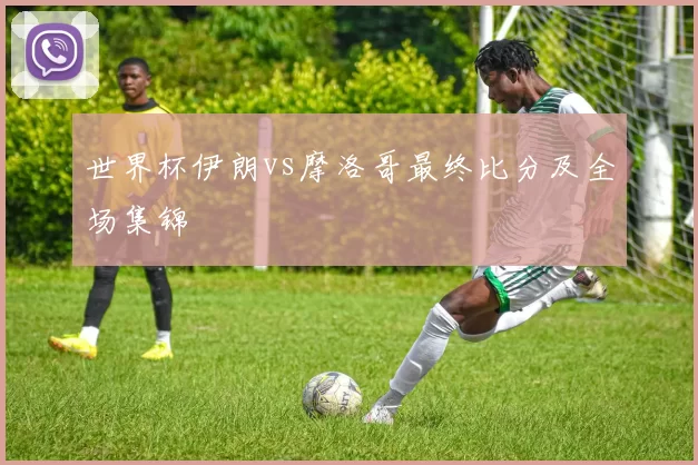 世界杯伊朗vs摩洛哥最终比分及全场集锦