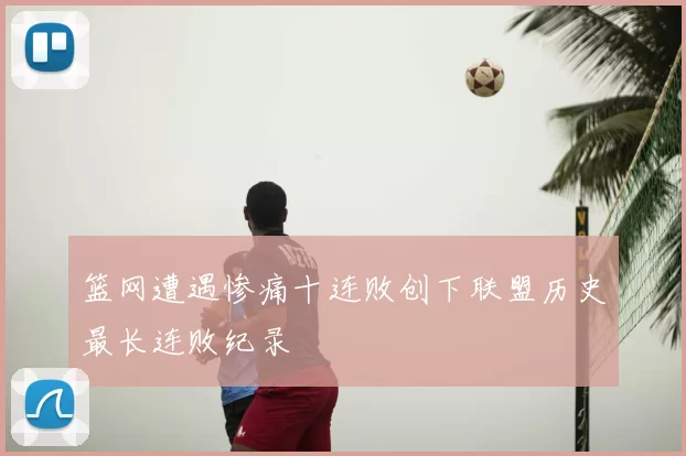 篮网遭遇惨痛十连败创下联盟历史最长连败纪录