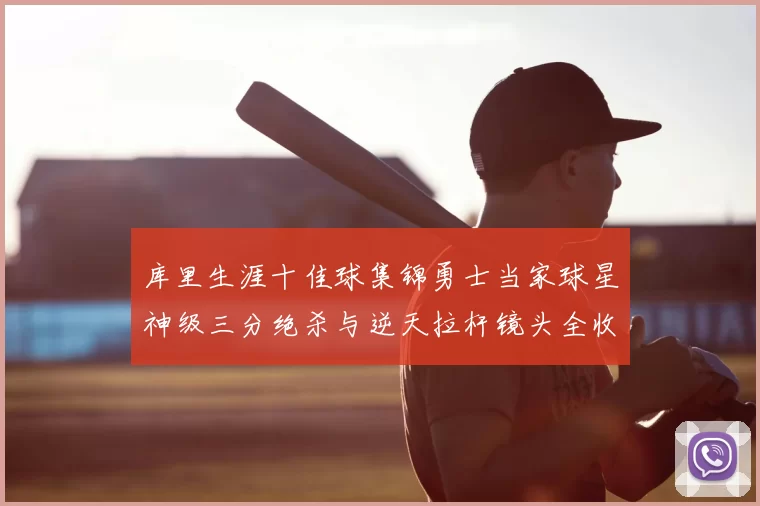 库里生涯十佳球集锦勇士当家球星神级三分绝杀与逆天拉杆镜头全收录