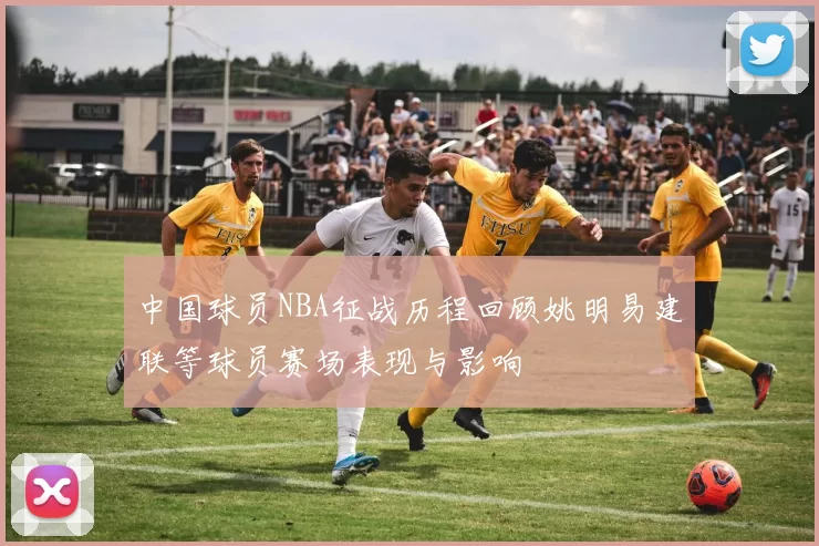 中国球员NBA征战历程回顾姚明易建联等球员赛场表现与影响