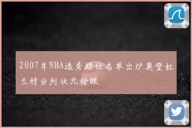 2007年NBA选秀顺位名单出炉奥登杜兰特分列状元榜眼