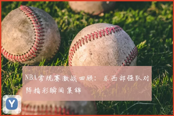 NBA常规赛激战回顾:东西部强队对阵精彩瞬间集锦