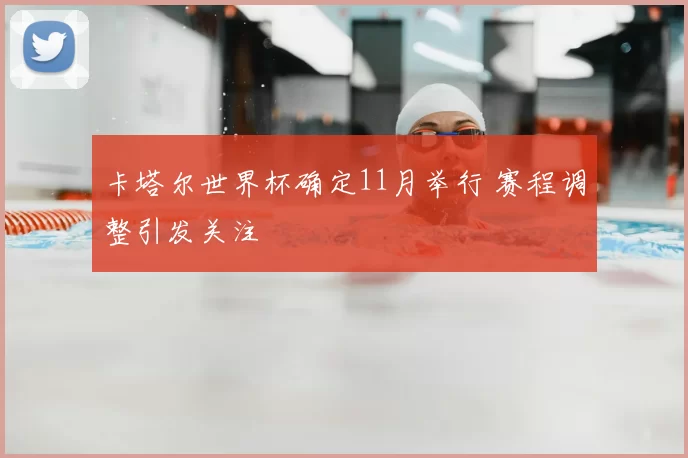 卡塔尔世界杯确定11月举行 赛程调整引发关注