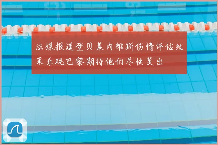 法媒报道登贝莱内维斯伤情评估结果乐观巴黎期待他们尽快复出