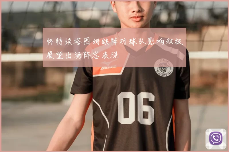 怀特谈塔图姆缺阵对球队影响积极展望出场阵容表现