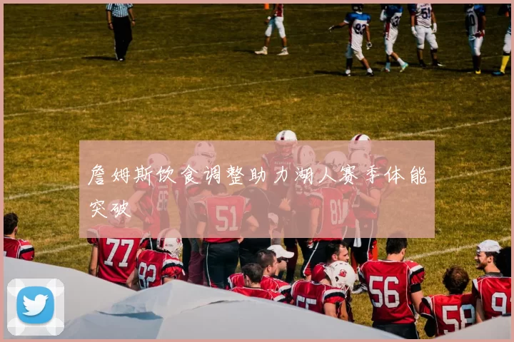 詹姆斯饮食调整助力湖人赛季体能突破
