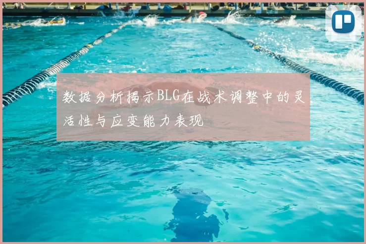 数据分析揭示BLG在战术调整中的灵活性与应变能力表现
