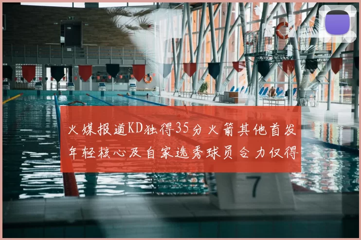 火媒报道KD独得35分火箭其他首发年轻核心及自家选秀球员合力仅得42分