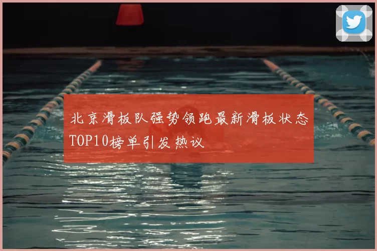 北京滑板队强势领跑最新滑板状态TOP10榜单引发热议