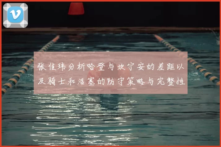 张佳玮分析哈登与坎宁安的差距以及骑士和活塞的防守策略与完整性