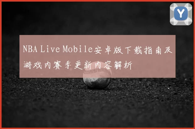 NBA Live Mobile安卓版下载指南及游戏内赛季更新内容解析