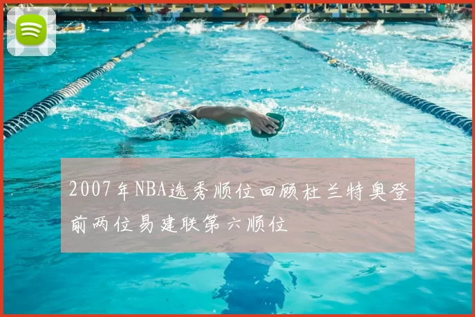 2007年NBA选秀顺位回顾杜兰特奥登前两位易建联第六顺位