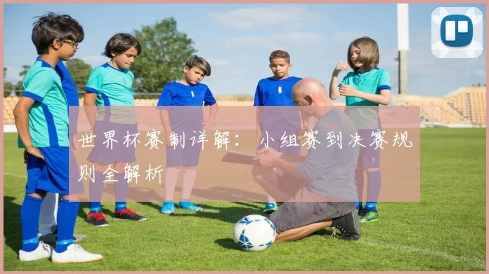 世界杯赛制详解：小组赛到决赛规则全解析
