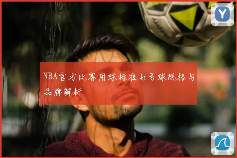 NBA官方比赛用球标准七号球规格与品牌解析