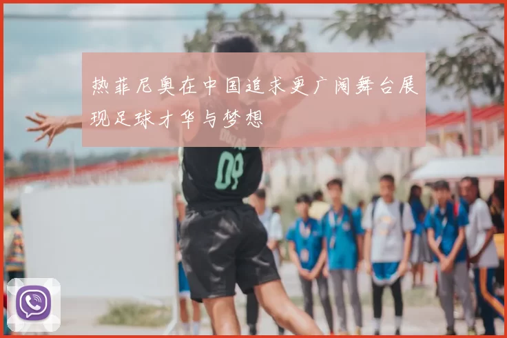 热菲尼奥在中国追求更广阔舞台展现足球才华与梦想