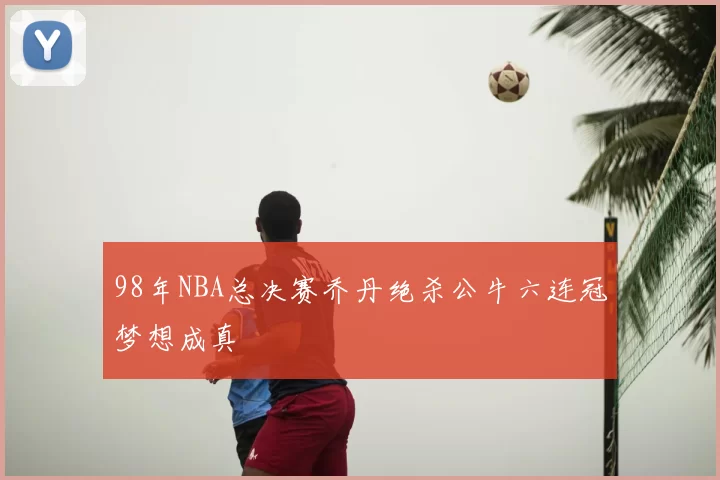 98年NBA总决赛乔丹绝杀公牛六连冠梦想成真