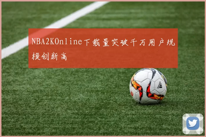 NBA2KOnline下载量突破千万用户规模创新高