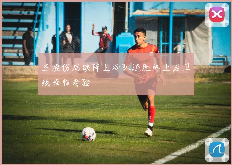 王潼伤病缺阵上海队连胜终止后卫线面临考验