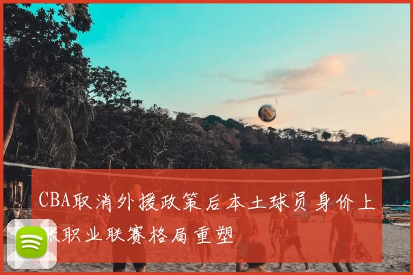 CBA取消外援政策后本土球员身价上涨职业联赛格局重塑