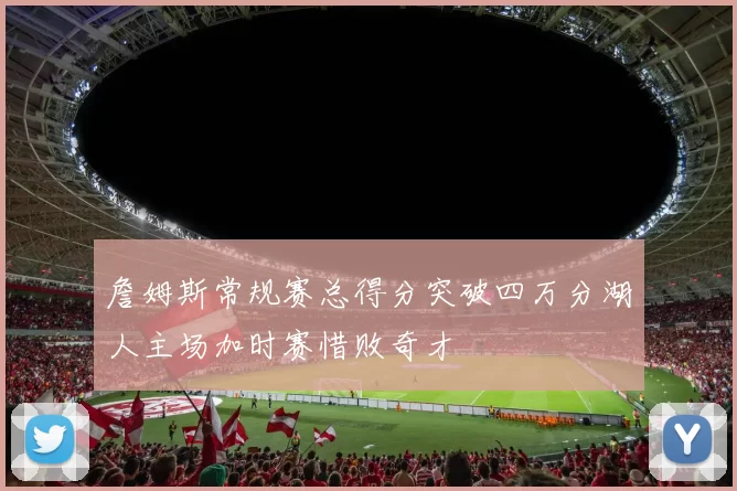 詹姆斯常规赛总得分突破四万分湖人主场加时赛惜败奇才