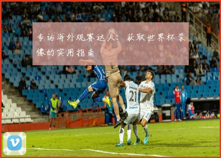 专访海外观赛达人:获取世界杯录像的实用指南