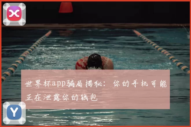 世界杯app骗局揭秘:你的手机可能正在泄露你的钱包