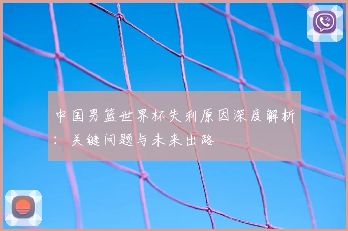 中国男篮世界杯失利原因深度解析：关键问题与未来出路