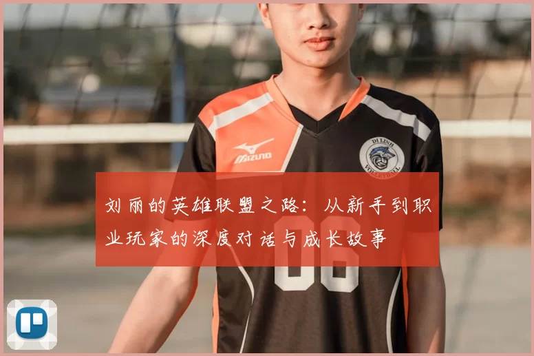 刘丽的英雄联盟之路:从新手到职业玩家的深度对话与成长故事