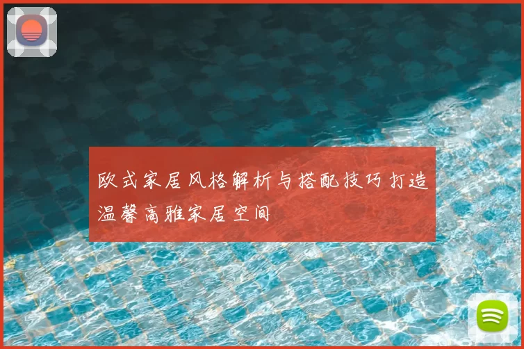 欧式家居风格解析与搭配技巧打造温馨高雅家居空间