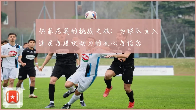 热菲尼奥的挑战之旅：为球队注入速度与进攻动力的决心与信念