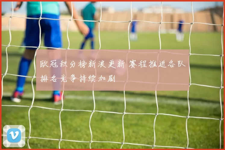 欧冠积分榜新浪更新 赛程推进各队排名竞争持续加剧