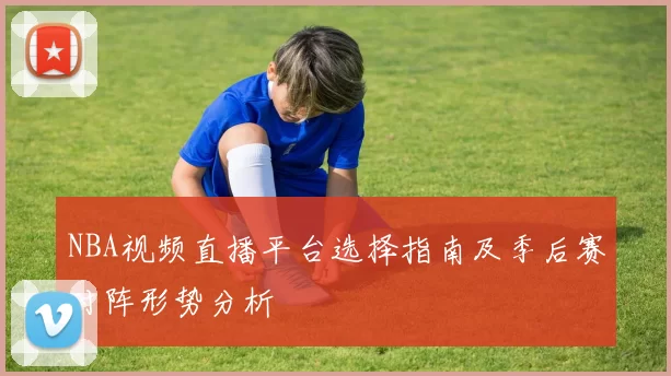 NBA视频直播平台选择指南及季后赛对阵形势分析