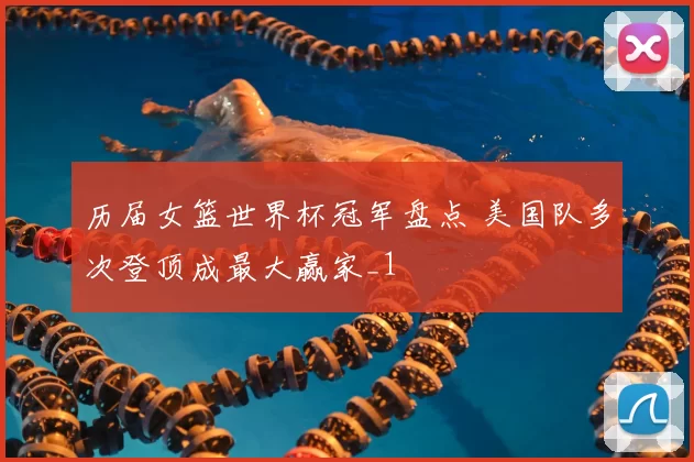 历届女篮世界杯冠军盘点 美国队多次登顶成最大赢家_1