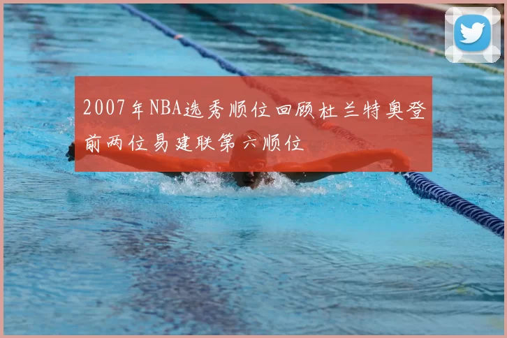 2007年NBA选秀顺位回顾杜兰特奥登前两位易建联第六顺位