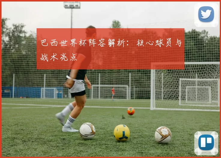 巴西世界杯阵容解析:核心球员与战术亮点