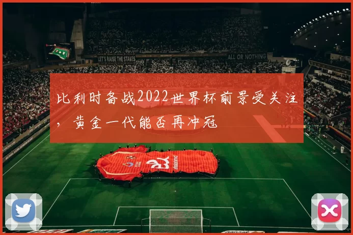 比利时备战2022世界杯前景受关注，黄金一代能否再冲冠