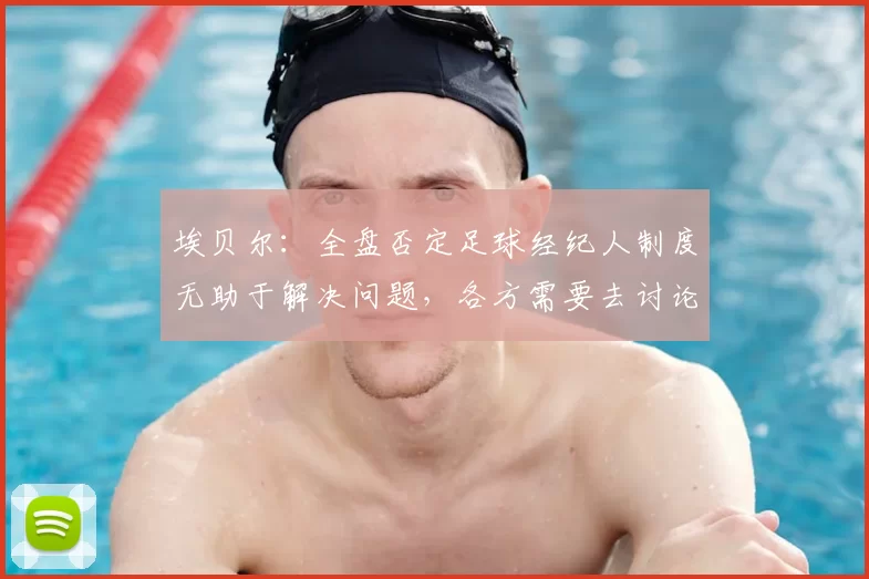 埃贝尔:全盘否定足球经纪人制度无助于解决问题,各方需要去讨论