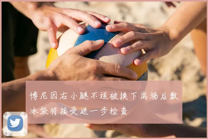 博尼因右小腿不适被换下离场后敷冰袋将接受进一步检查