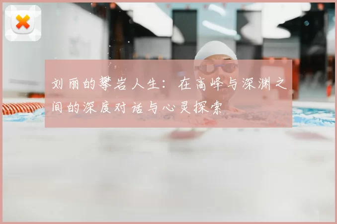 刘丽的攀岩人生:在高峰与深渊之间的深度对话与心灵探索