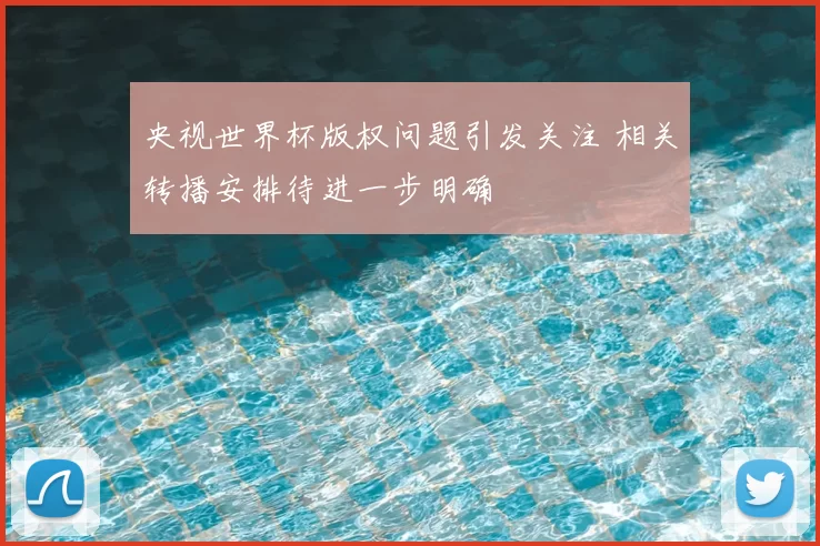 央视世界杯版权问题引发关注 相关转播安排待进一步明确