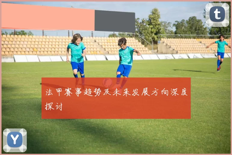 法甲赛事趋势及未来发展方向深度探讨