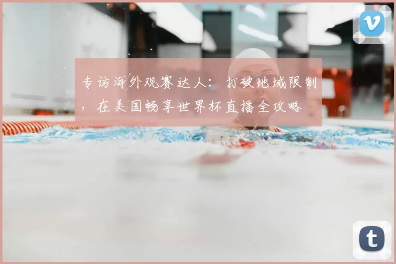 专访海外观赛达人:打破地域限制,在美国畅享世界杯直播全攻略