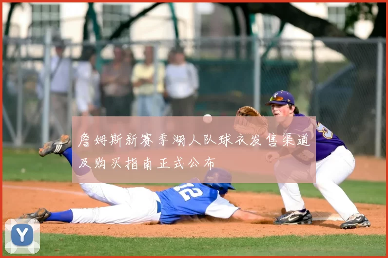 詹姆斯新赛季湖人队球衣发售渠道及购买指南正式公布