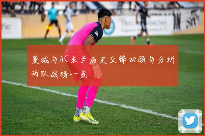 曼城与AC米兰历史交锋回顾与分析两队战绩一览