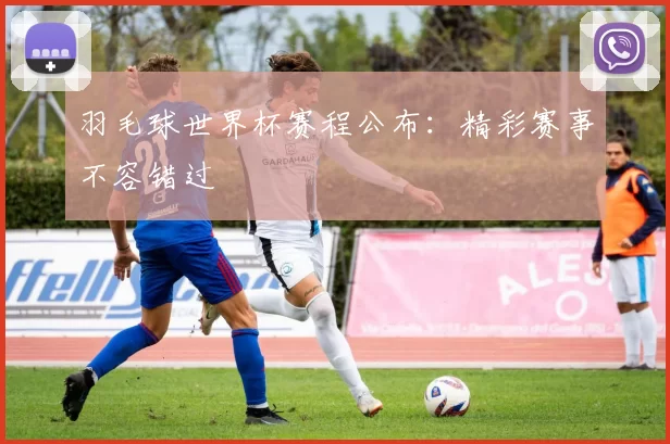 羽毛球世界杯赛程公布:精彩赛事不容错过