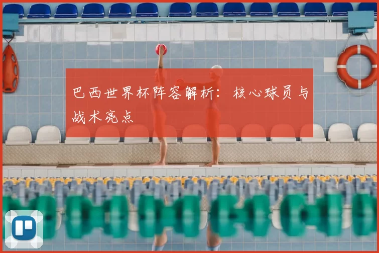 巴西世界杯阵容解析:核心球员与战术亮点