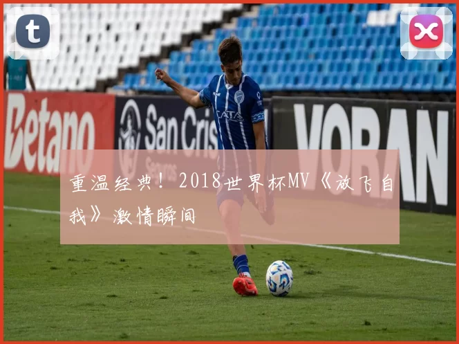 重温经典!2018世界杯MV《放飞自我》激情瞬间