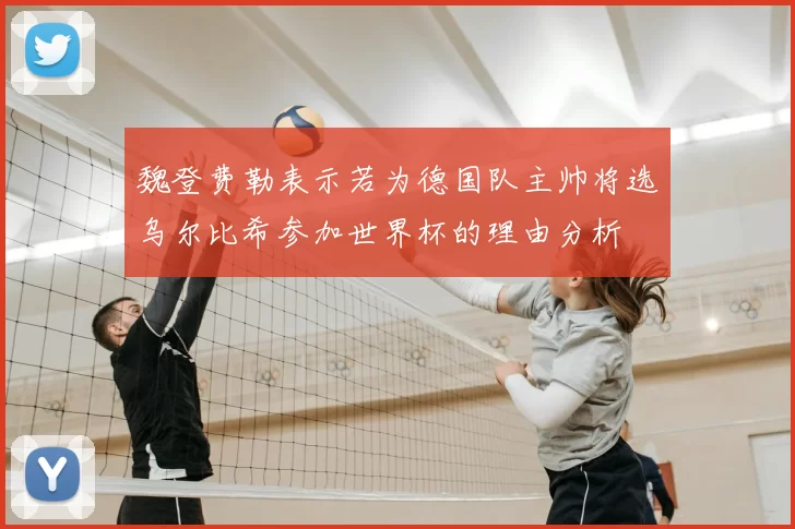 魏登费勒表示若为德国队主帅将选乌尔比希参加世界杯的理由分析