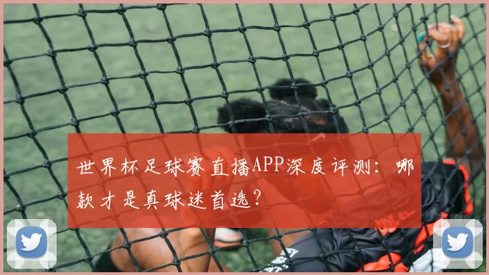世界杯足球赛直播APP深度评测：哪款才是真球迷首选？